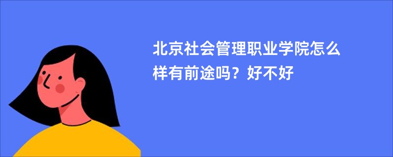 北京社会管理职业学院怎么样有前途吗？好不好
