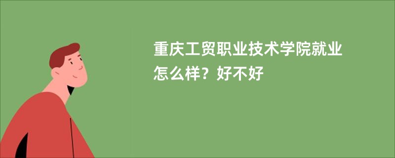 重庆工贸职业技术学院就业怎么样？好不好