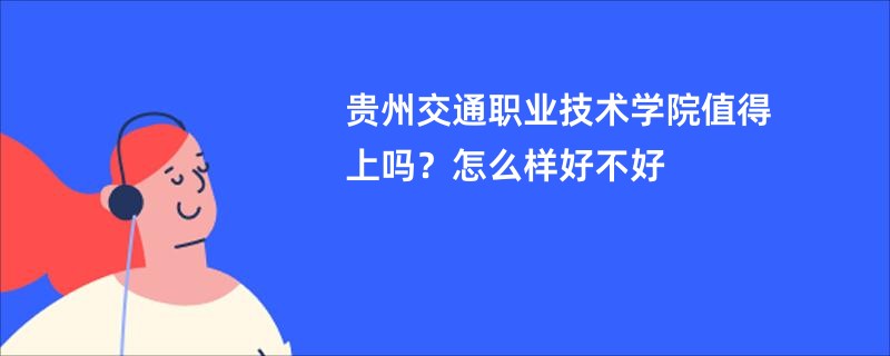 贵州交通职业技术学院值得上吗？怎么样好不好