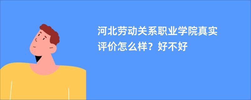 河北劳动关系职业学院真实评价怎么样？好不好