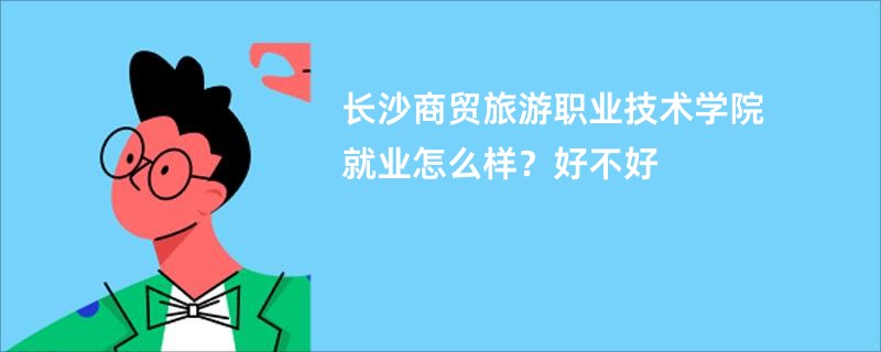 长沙商贸旅游职业技术学院就业怎么样？好不好