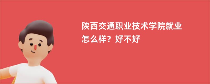 陕西交通职业技术学院就业怎么样？好不好