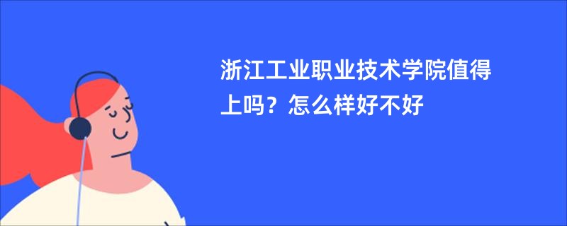 浙江工业职业技术学院值得上吗？怎么样好不好