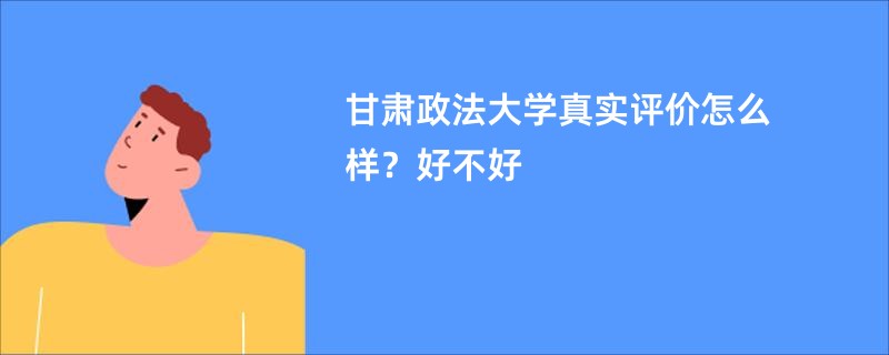 甘肃政法大学真实评价怎么样？好不好