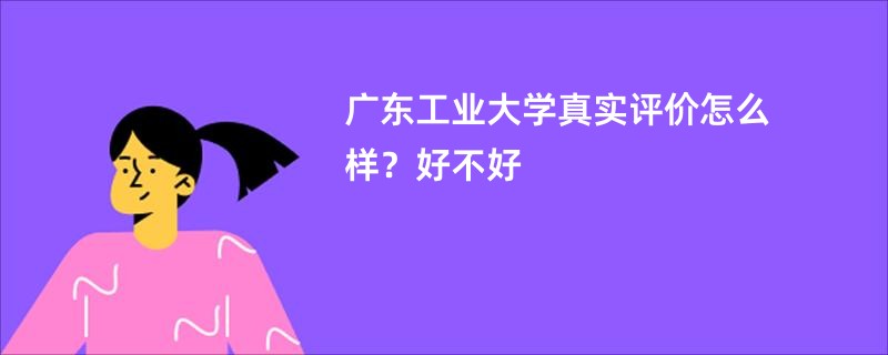 广东工业大学真实评价怎么样？好不好