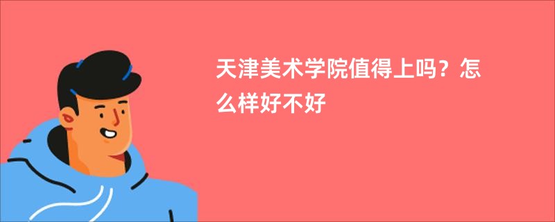 天津美术学院值得上吗？怎么样好不好