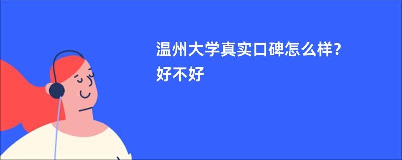温州大学真实口碑怎么样？好不好