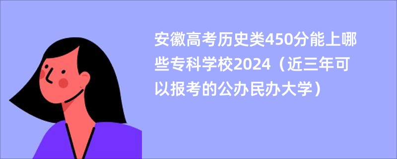 安徽高考历史类450分能上哪些专科学校2024（近三年可以报考的公办民办大学）