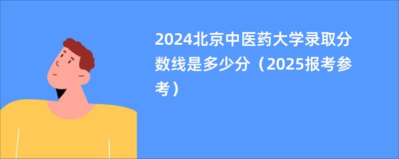 2024北京中医药大学录取分数线是多少分（2025报考参考）
