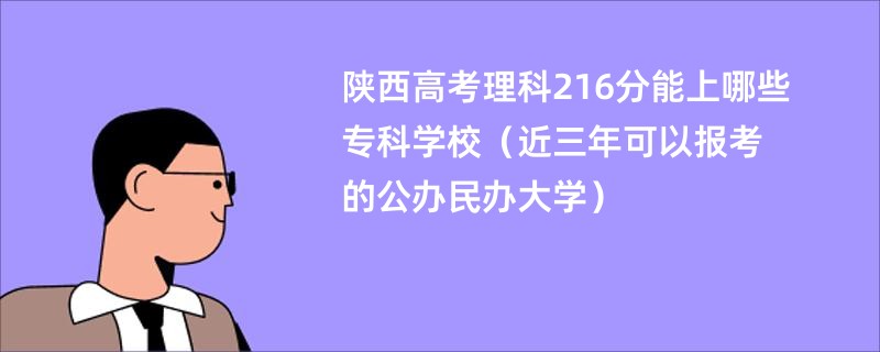 陕西高考理科216分能上哪些专科学校（近三年可以报考的公办民办大学）