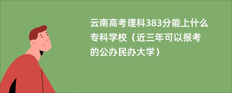 云南高考理科383分能上什么专科学校（近三年可以报考的公办民办大学）