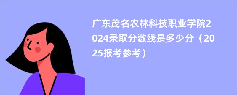 广东茂名农林科技职业学院2024录取分数线是多少分（2025报考参考）