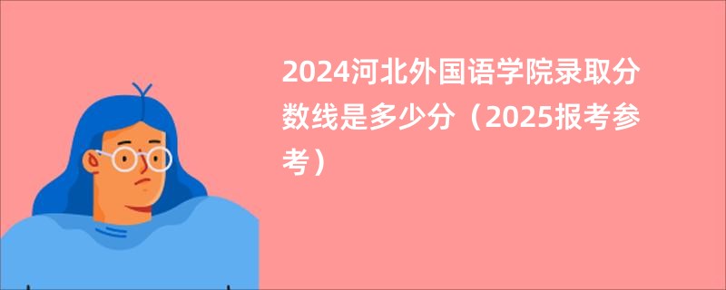 2024河北外国语学院录取分数线是多少分（2025报考参考）