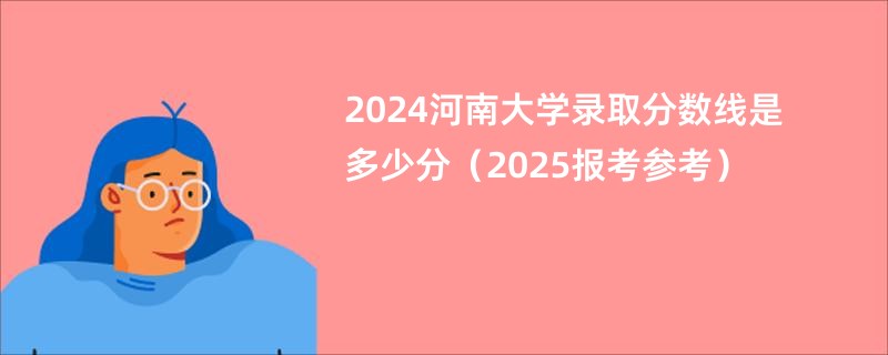 2024河南大学录取分数线是多少分（2025报考参考）