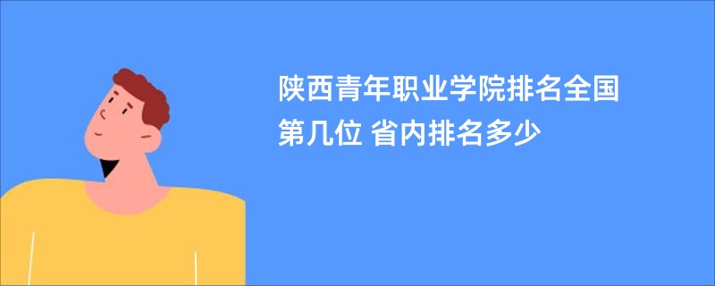 陕西青年职业学院排名全国第几位 省内排名多少