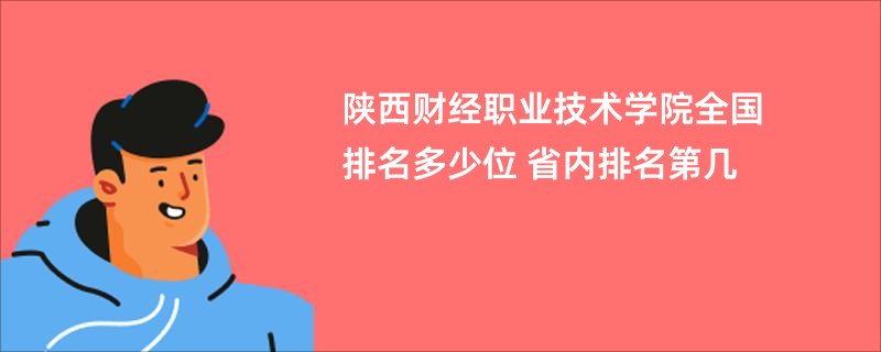 陕西财经职业技术学院全国排名多少位 省内排名第几