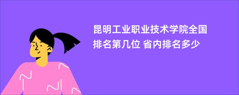 昆明工业职业技术学院全国排名第几位 省内排名多少