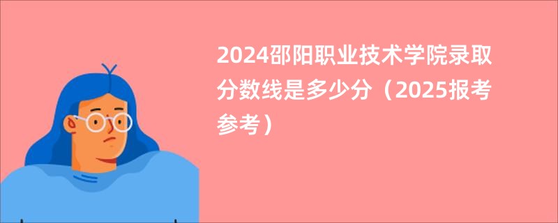 2024邵阳职业技术学院录取分数线是多少分（2025报考参考）