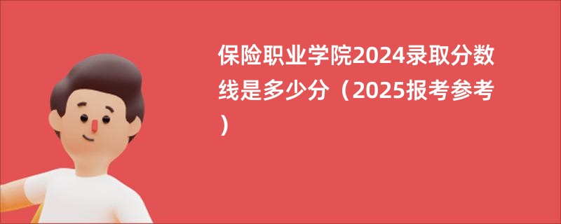 保险职业学院2024录取分数线是多少分（2025报考参考）