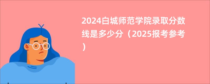 2024白城师范学院录取分数线是多少分（2025报考参考）