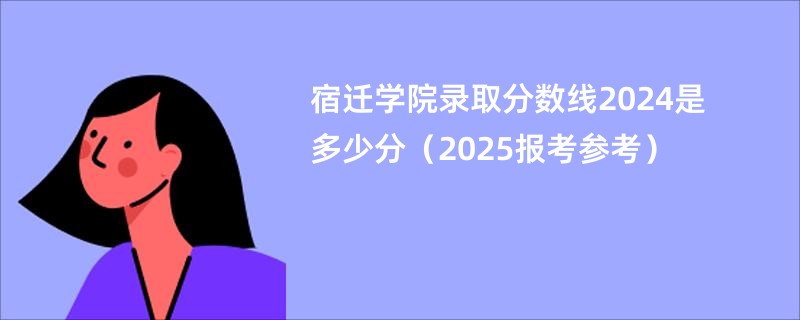 宿迁学院录取分数线2024是多少分（2025报考参考）