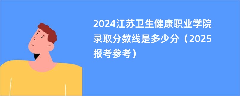 2024江苏卫生健康职业学院录取分数线是多少分（2025报考参考）