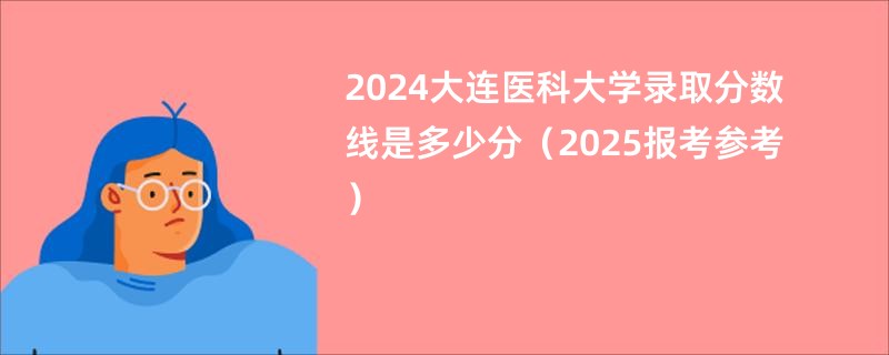 2024大连医科大学录取分数线是多少分（2025报考参考）