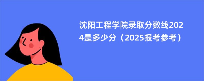 沈阳工程学院录取分数线2024是多少分（2025报考参考）