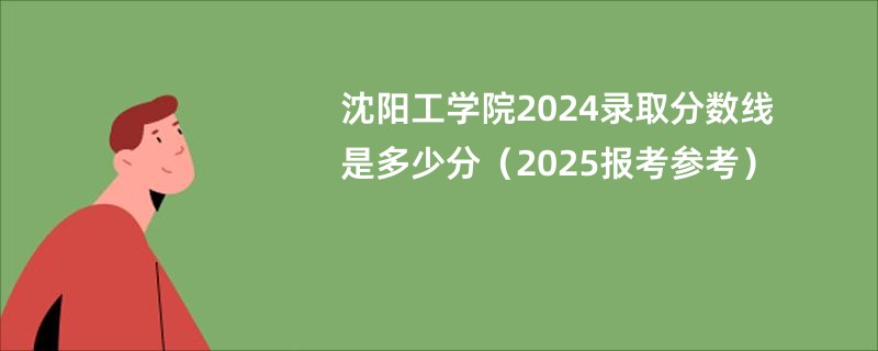 沈阳工学院2024录取分数线是多少分（2025报考参考）