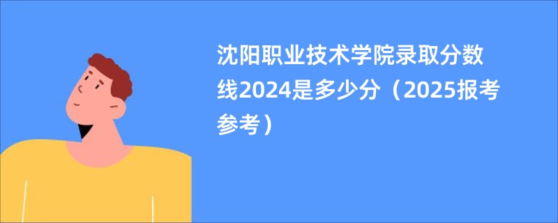 沈阳职业技术学院录取分数线2024是多少分（2025报考参考）