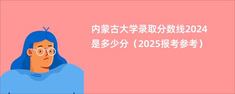 内蒙古大学录取分数线2024是多少分（2025报考参考）