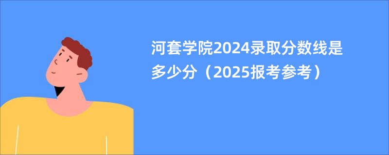 河套学院2024录取分数线是多少分（2025报考参考）