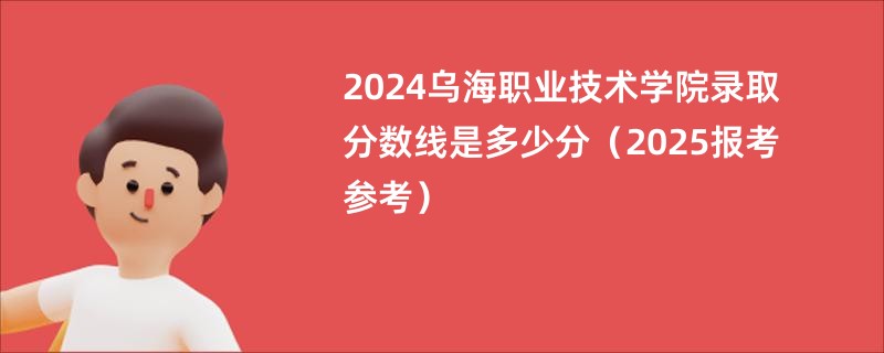 2024乌海职业技术学院录取分数线是多少分（2025报考参考）
