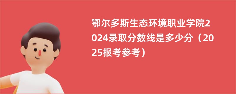 鄂尔多斯生态环境职业学院2024录取分数线是多少分（2025报考参考）