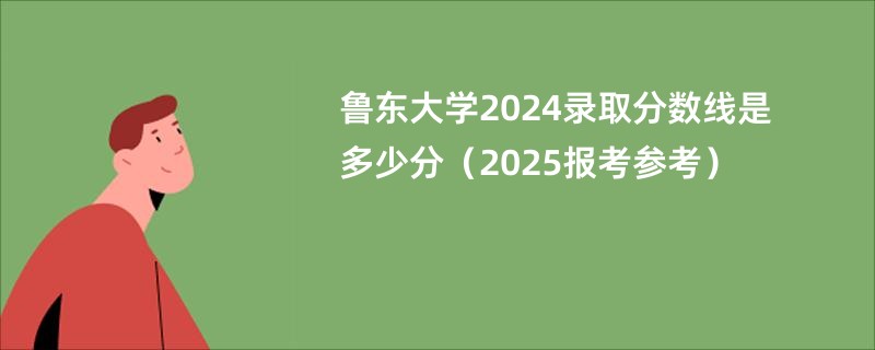 鲁东大学2024录取分数线是多少分（2025报考参考）