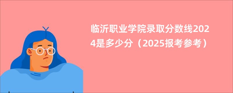 临沂职业学院录取分数线2024是多少分（2025报考参考）