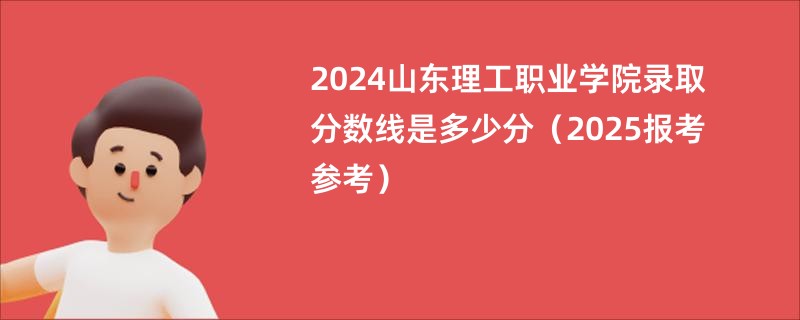 2024山东理工职业学院录取分数线是多少分（2025报考参考）