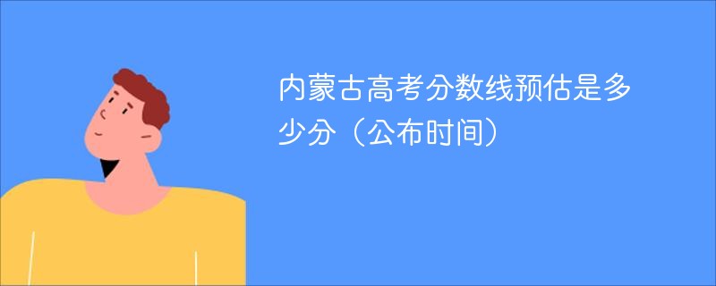 2025内蒙古高考分数线预估是多少分（公布时间）