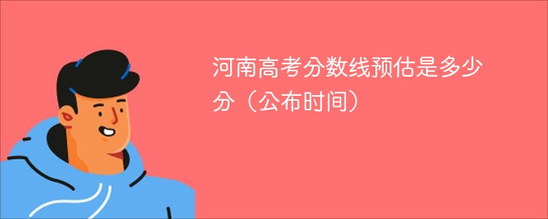 2025河南高考分数线预估是多少分（公布时间）