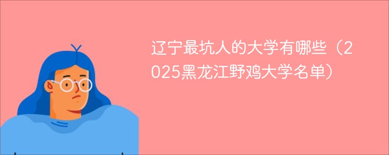 辽宁最坑人的大学有哪些（2025黑龙江野鸡大学名单）