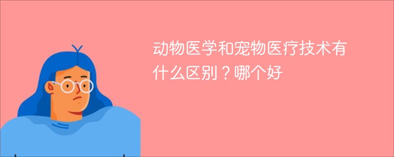 动物医学和宠物医疗技术有什么区别？哪个好