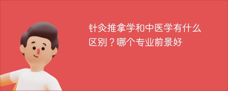 针灸推拿学和中医学有什么区别？哪个专业前景好