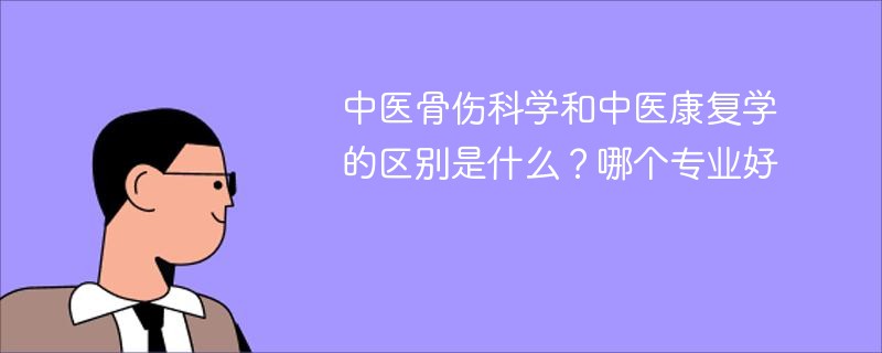 中医骨伤科学和中医康复学的区别是什么？哪个专业好