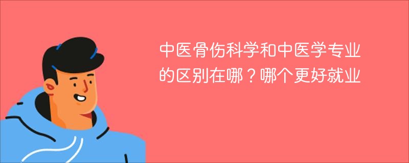 中医骨伤科学和中医学专业的区别在哪？哪个更好就业
