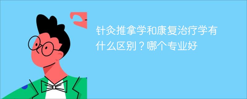 针灸推拿学和康复治疗学有什么区别？哪个专业好