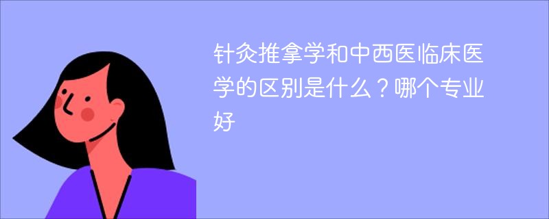 针灸推拿学和中西医临床医学的区别是什么？哪个专业好