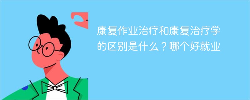 康复作业治疗和康复治疗学的区别是什么？哪个好就业