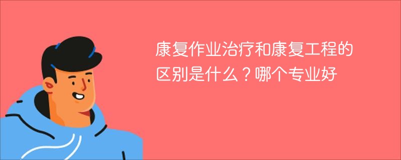 康复作业治疗和康复工程的区别是什么？哪个专业好