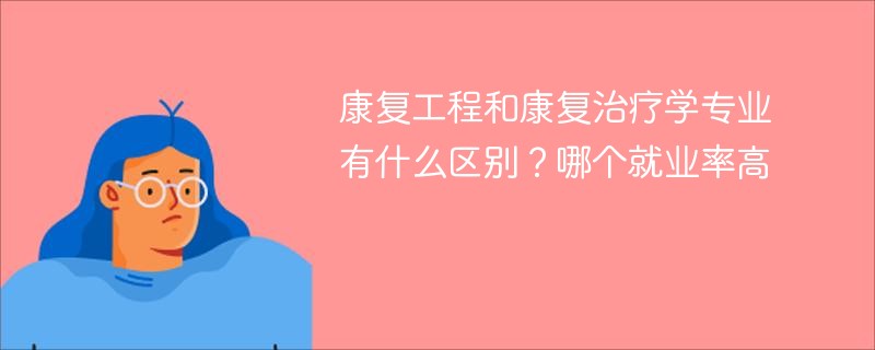 康复工程和康复治疗学专业有什么区别？哪个就业率高