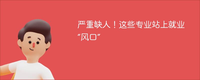 严重缺人！这些专业站上就业“风口”